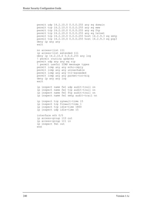 Router Security Configuration Guide




            permit udp 14.2.10.0            0.0.0.255   any eq domain
            permit tcp 14.2.10.0            0.0.0.255   any eq www
            permit tcp 14.2.10.0            0.0.0.255   any eq ftp
            permit tcp 14.2.10.0            0.0.0.255   any eq telnet
            permit tcp 14.2.10.0            0.0.0.255   host 14.2.9.3 eq smtp
            permit tcp 14.2.10.0            0.0.0.255   host 14.2.9.3 eq pop3
            deny ip any any
            exit

            no access-list 111
            ip access-list extended 111
            deny ip 14.2.10.0 0.0.0.255 any log
            ! permit routing updates
            permit udp any any eq rip
            ! permit useful ICMP message types
            permit icmp any any echo-reply
            permit icmp any any unreachable
            permit icmp any any ttl-exceeded
            permit icmp any any packet-too-big
            deny ip any any log
            exit

            ip   inspect    name      fw1   udp audit-trail on
            ip   inspect    name      fw1   tcp audit-trail on
            ip   inspect    name      fw1   ftp audit-trail on
            ip   inspect    name      fw1   smtp audit-trail on

            ip   inspect    tcp   synwait-time 15
            ip   inspect    tcp   finwait-time 1
            ip   inspect    tcp   idle-time 1800
            ip   inspect    udp   idle-time 15

            interface eth 0/0
            ip access-group 110 out
            ip access-group 111 in
            ip inspect fw1 out
            end




240                                                                         Version 1.1c
 