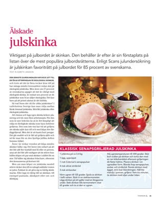 Älskade
julskinka
Viktigast på julbordet är skinkan. Den behåller år efter år sin förstaplats på
listan över de mest populära julbordsrätterna. Enligt Scans julundersökning
är julskinkan favoriträtt på julbordet för 85 procent av svenskarna.
TEXT: ELISABETH JANSSON




                                                                                                                                                          FOTO: SVENSK KÖT TINFORMATION
DEN SENASTE DJURSKANDALEN HAR DOCK LETT TILL
EN ÖKAD EFTERFRÅGAN PÅ EKOLOGISKA SKINKOR,
och trots att det är flera veckor kvar till jul
har många mindre leverantörer redan slut på
ekologisk julskinka. Men även om 27 procent
av svenskarna uppger att det är viktigt med
ekologisk skinka, är endast sex procent av de
julskinkor som Scan säljer ekologiska. Det kan
bero på att priset nästan är det dubbla.
   Så vad finns det då för olika julskinkor? I
valfrihetens Sverige kan man välja mellan
färsk rimmad julskinka, lättrökt julskinka eller
ekologisk julskinka.
   Att rimma och laga egen skinka kräver pla-
nering och tid, men liten arbetsinsats. För den
som är mer bekväm än så är det lämpligt att
välja en färdigkokt skinka som bara behöver
griljeras. Den som inte ens har tid att griljera
sin skinka själv kan till och med köpa den fär-
diggriljerad. Men det är att kasta bort pengar.
Det går snabbt och är lätt att griljera själv och
så får man lite av den ljuvliga jullika doften
hemma i köket.
   Även i år verkar trenden att köpa mindre
skinkor hålla i sig. Det beror inte enbart på att
det blir allt fler hushåll med få eller en person,    KLASSISK SENAPSGRILJERAD JULSKINKA
utan att det blir allt vanligare att de större hus-
                                                      1 julskinka på ca 3-4 kg                       Höj ugnstemperaturen till 300 grader. Skär
hållen köper ett par små skinkor i stället för en                                                    bort svålen på skinkan och torka den med
stor. Då håller sig skinkan fräschare, eftersom       1 ägg, uppvispat
                                                                                                     en ren kökshandduk eftersom griljeringen
den konsumeras på kortare tid.                        1 msk Coleman’s senapspulver                   då fäster bättre. Placera skinkan i en
   Men om man köper en julskinka modell                                                              ugnssäker form. Blanda ihop senapspulver,
                                                      4 msk siktat ströbröd
större räcker den till en mängd måltider resten                                                      socker och ströbröd. Pensla skinkan med
av julen. Enklast är att göra sig en härlig skink-    3 msk strösocker                               ägget, strö över blandningen. Häll lite
macka. Eller laga en riktig rätt av skinkan, till                                                    matolja i pannan, griljera i fem-tio minuter,
                                                      Värm ugnen till 125 grader. Spola av skinkan   ös skinkan med oljan under tiden.
exempel pastasås, skinkpytt eller ost- och
                                                      i kallt vatten. Stick in en stektermometer.
skinkpaj.
                                                      Lägg skinkan på ett galler med en långpanna
                                                      under. Stek skinkan tills termometern visar
                                                      65 grader och ta ut den ur ugnen.



                                                                                                                                               .
                                                                                                                                     TIDNINGEN C     21
 