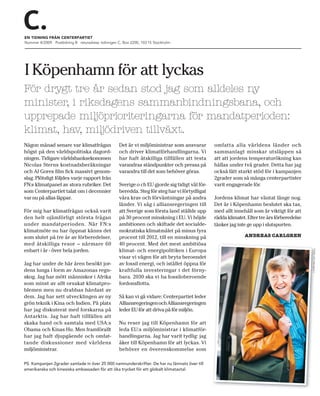 EN TIDNING FRÅN CENTERPARTIET
Nummer 4/2009 Posttidning B returadress: tidningen C. Box 2200, 103 15 Stockholm




I Köpenhamn för att lyckas
För drygt tre år sedan stod jag som alldeles ny
minister, i riksdagens sammanbindningsbana, och
upprepade miljöprioriteringarna för mandatperioden:
klimat, hav, miljödriven tillväxt.
Någon månad senare var klimatfrågan                Det är vi miljöministrar som ansvarar        omfatta alla världens länder och
högst på den världspolitiska dagord-               och driver klimatförhandlingarna. Vi         sammanlagt minskar utsläppen så
ningen. Tidigare världsbanksekonomen               har haft åtskilliga tillfällen att testa     att att jordens temperaturökning kan
Nicolas Sterns kostnadsberäkningar                 varandras ståndpunkter och pressa på         hållas under två grader. Detta har jag
och Al Gores film fick massivt genom-              varandra till det som behöver göras.         också fått starkt stöd för i kampanjen
slag. Plötsligt följdes varje rapport från                                                      2grader som så många centerpartister
FN:s klimatpanel av stora rubriker. Det            Sverige o ch EU gjorde sig tidigt väl för-   varit engagerade för.  
som Centerpartiet talat om i decennier             beredda. Steg för steg har vi förtydligat
var nu på allas läppar.                            våra krav och förväntningar på andra         Jordens klimat har väntat länge nog.
                                                   länder. Vi såg i alliansregeringen till      Det är i Köpenhamn beslutet ska tas,
För mig har klimatfrågan också varit               att Sverige som första land ställde upp      med allt innehåll som är viktigt för att
den helt ojämförligt största frågan                på 30 procent minskning i EU. Vi höjde       rädda klimatet. Efter tre års förberedelse
under mandatperioden. När FN:s                     ambitionen och skiftade det socialde-        tänker jag inte ge upp i slutspurten.
klimatmöte nu har öppnat känns det                 mokratiska klimatmålet på minus fyra
som slutet på tre år av förberedelser,             procent till 2012, till en minskning på                    ANDREAS CARLGREN
med åtskilliga resor – närmare 60                  40 procent. Med det mest ambitiösa
enbart i år - över hela jorden.                    klimat- och energipolitiken i Europa




                                                                                                                                             FOTO : VICTO R BROT T
                                                   visar vi vägen för att bryta beroendet
Jag har under de här åren besökt jor-              av fossil energi, och istället öppna för
dens lunga i form av Amazonas regn-                kraftfulla investeringar i det förny-
skog. Jag har mött människor i Afrika              bara. 2030 ska vi ha fossiloberoende
som minst av allt orsakat klimatpro-               fordonsflotta.
blemen men nu drabbas hårdast av
dem. Jag har sett utvecklingen av ny               Så kan vi gå vidare: Centerpartiet leder
grön teknik i Kina och Indien. På plats            Alliansregeringen och Alliansregeringen
har jag diskuterat med forskarna på                leder EU för att driva på för miljön.
Antarktis. Jag har haft till fällen att
skaka hand och samtala med USA:s                   Nu reser jag till Köpenhamn för att
Obama och Kinas Hu. Men framförallt                leda EU:s miljöministrar i klimatför-
har jag haft djupgående och omfat-                 handlingarna. Jag har varit tydlig: jag
tande diskussioner med världens                    åker till Köpenhamn för att lyckas. Vi
miljöministrar.                                    behöver en överenskommelse som

PS. Kampanjen 2grader samlade in över 25 000 namnunderskrifter. De har nu lämnats över till
amerikanska och kinesiska ambassaden för att öka trycket för ett globalt klimatavtal.
 