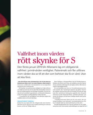 Valfrihet inom vården
rött skynke för S
Den första januari 2010 blir Alliansens lag om obligatorisk
valfrihet i primärvården verklighet. Patientmakt och fler utförare
inom vården ska se till att den som behöver ska få sin vård. Utan
att köa först.
– DEN HÄR FRÅGAN VISAR CENTERPARTIETS TRO PÅ DEN ENSKILDA            Hans Dahlgren, näringspolitisk chef på Vårdföretagarna,
MÄNNISKANS VÄRDE, KRAFT OCH EGEN FÖRMÅGA, SÄGER KENNETH           förklarar det delvis med ovana, att politikerna inte lärt sig hur
Johansson, ordförande i Socialutskottet och socialpolitisk        de kan använda ersättningar för att reglera vården. Men han ser
talesperson för Centerpartiet.                                    också en ideologisk strävan.
   Det handlar om patienternas möjlighet att välja utförare          De norrlandslän som styrs av Socialdemokraterna har
och välja bort när man inte är nöjd. Men det handlar också om     valt modeller där ”landstingen kopierar sig själva”. Kraven
den fria etableringsrätt som förslaget innehåller. Det har fun-   på enskilda vårdcentraler görs till exempel så breda att inga
nits ett stort motstånd i oppositionen, och Kenneth Johansson     små eller medelstora företag kan uppfylla dem. Kenneth
tycker det speglar en tydlig skiljelinje mellan blocken.          Johansson tycker ibland det liknar ”politiskt sabotage” och
   – I sosseland är det myndigheter som bäst kan avgöra den       menar att många av de här länen verkligen skulle vinna på det
enskildes behov och hur de ska lösas.                             fria vårdvalet.
                                                                     – Husläkarreformen lärde oss ett och annat, det var
OBLIGATORISKT VÅRDVAL                                             många husläkare som hamnade i storstadsregionerna. Det
Enligt den nya lagen blir det obligatoriskt med vårdval.          har vi särskilt tänkt på, hela landet ska ha en bra vård.
Däremot är det upp till varje enskilt landsting att utforma          Svenskt Kvalitetsindex har visat att patienter är mer nöjda
kraven, och de ser väldigt olika ut.                              med privat vård. I den senaste undersökningen var något fler än     »
                                                                                                                              .
                                                                                                                    TIDNINGEN C   5
 