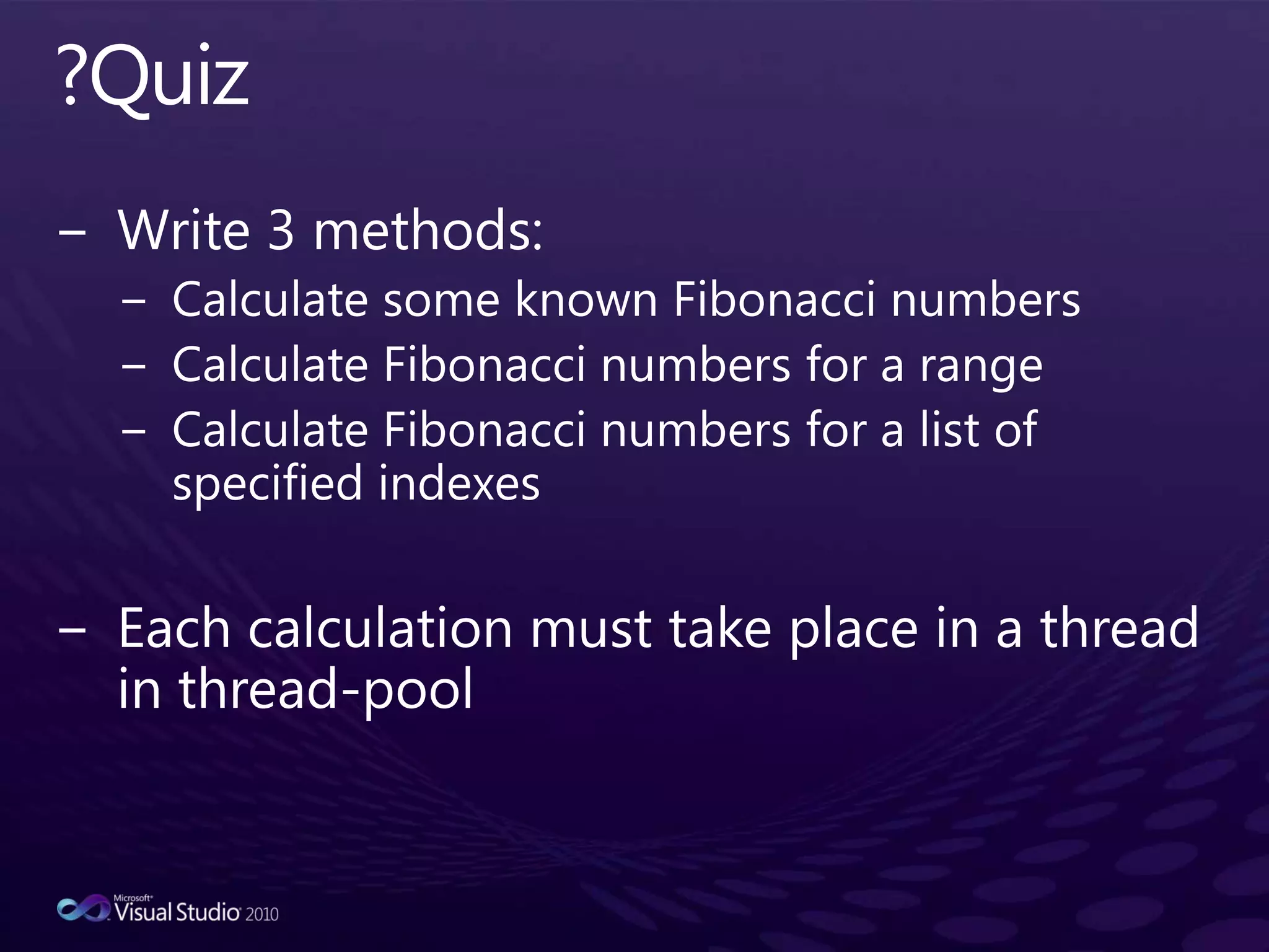 ?QuizWrite 3 methods:Calculate some known Fibonacci numbersCalculate Fibonacci numbers for a rangeCalculate Fibonacci numbers for a list of specified indexesEach calculation must take place in a thread in thread-pool 