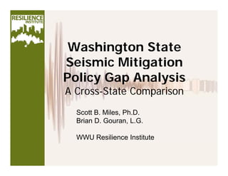 Washington State
Seismic Mitigation
Policy Gap AnalysisPolicy Gap Analysis
A Cross-State Comparison
Scott B. Miles, Ph.D.
Brian D Gouran L GBrian D. Gouran, L.G.
WWU Resilience Institute
 
