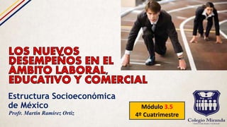 Estructura Socioeconómica
de México Módulo 3.5
4º CuatrimestreProfr. Martín Ramírez Ortiz
 