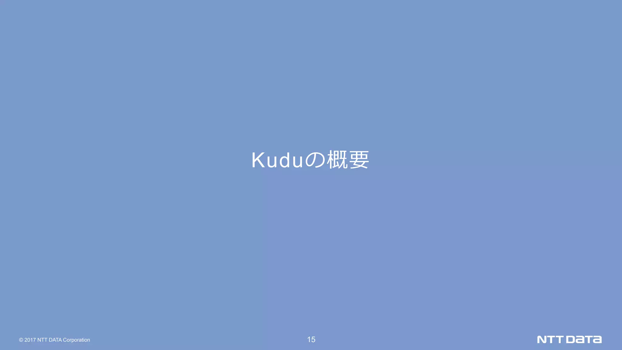 © 2017 NTT DATA Corporation 15
Kuduの概要
 