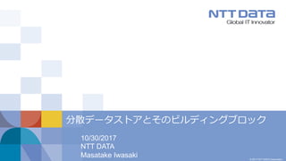 © 2017 NTT DATA Corporation
10/30/2017
NTT DATA
Masatake Iwasaki
分散データストアとそのビルディングブロック
 
