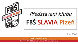 www.fbsslaviaplzen.cz
Tel.: 777 726 823 , email: sekretar@fbsslaviaplzen.cz
1. 1. 2018
Představení klubu
FBŠ SLAVIA Plzeň
 