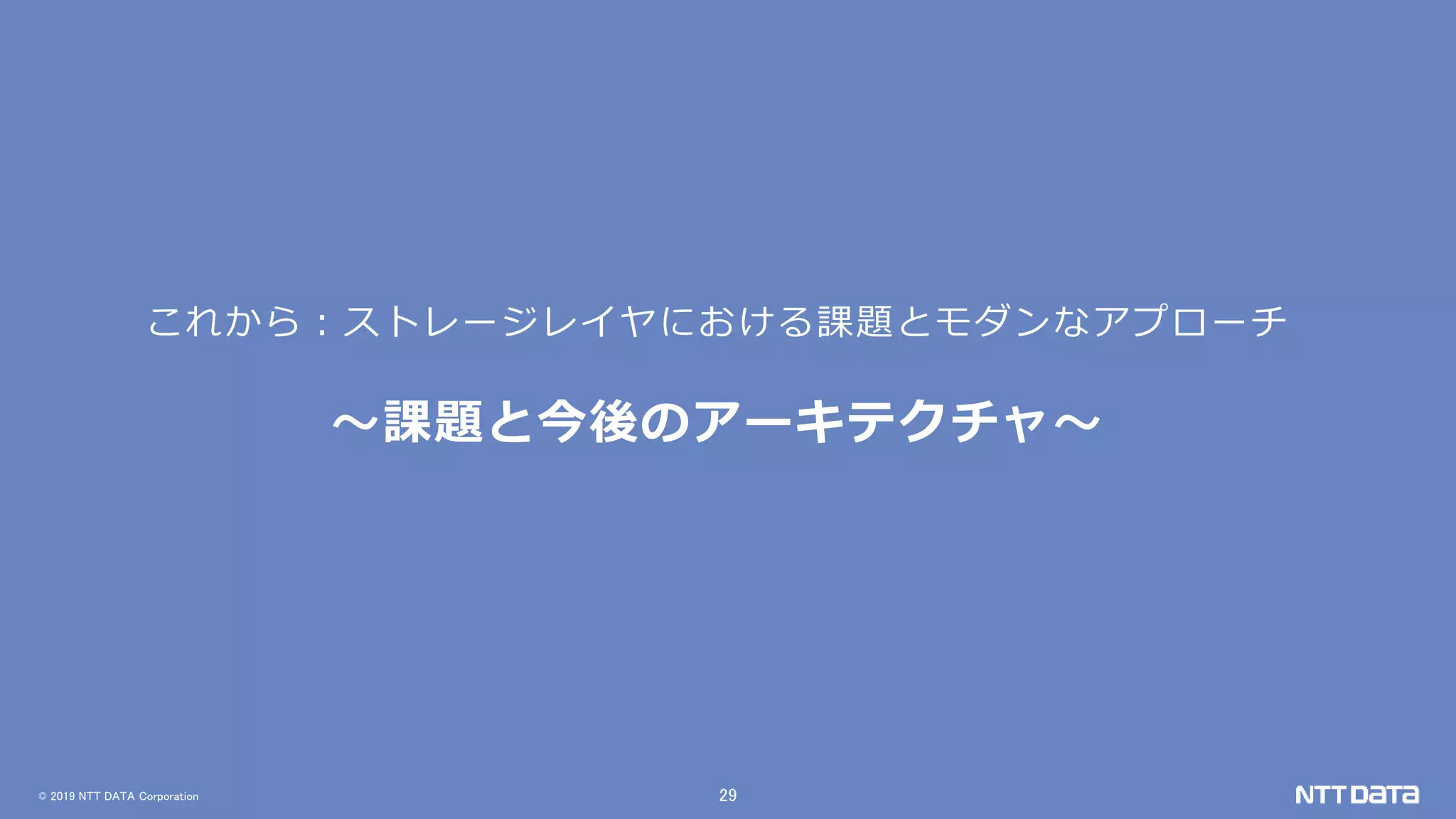 © 2019 NTT DATA Corporation 29
これから：ストレージレイヤにおける課題とモダンなアプローチ
～課題と今後のアーキテクチャ～
 