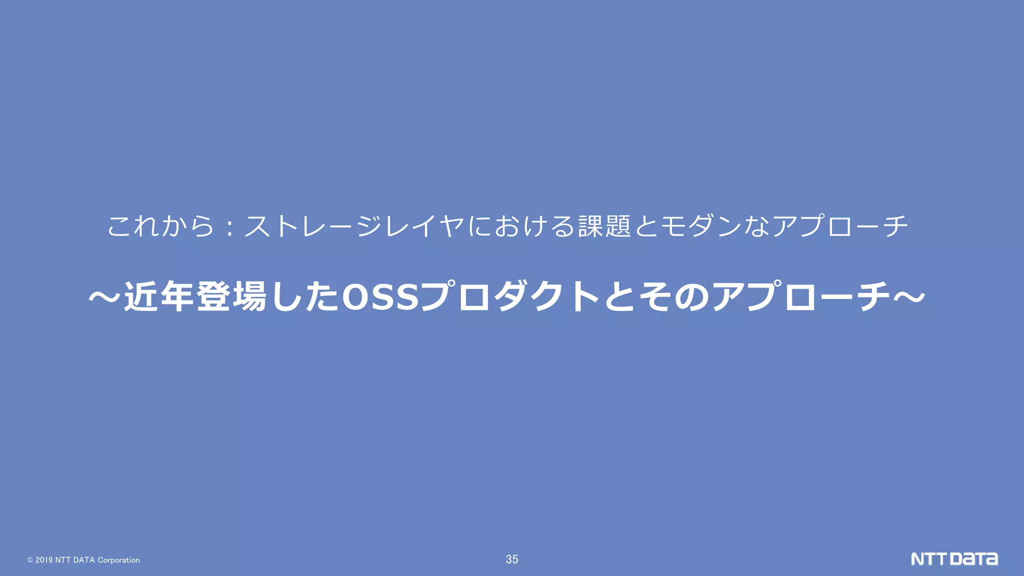 © 2019 NTT DATA Corporation 35
これから：ストレージレイヤにおける課題とモダンなアプローチ
～近年登場したOSSプロダクトとそのアプローチ～
 