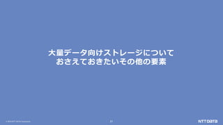 © 2019 NTT DATA Corporation 21
大量データ向けストレージについて
おさえておきたいその他の要素
 