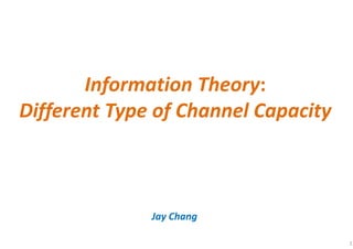 Information Theory:
Different Type of Channel Capacity
Jay Chang
1
 