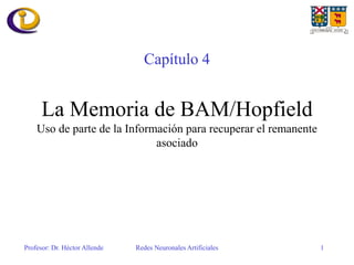 Profesor: Dr. Héctor Allende Redes Neuronales Artificiales 1
La Memoria de BAM/Hopfield
Uso de parte de la Información para recuperar el remanente
asociado
Capítulo 4
 