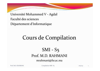 Université Mohammed V - Agdal
Faculté des sciences
Département d'Informatique
Cours de Compilation
Prof. M.D. RAHMANI Compilation SMI- S5 2013/14
Cours de Compilation
SMI - S5
Prof. M.D. RAHMANI
mrahmani@fsr.ac.ma
1
 