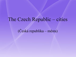 The Czech Republic – cities
(Česká republika – města)
 