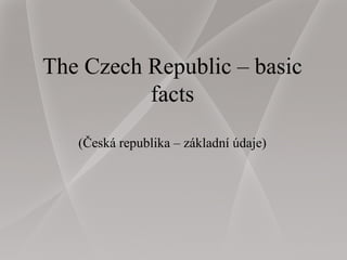 The Czech Republic – basic
facts
(Česká republika – základní údaje)
 
