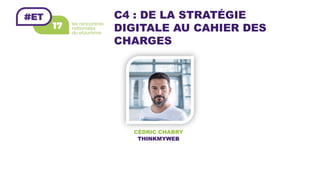 C4 : DE LA STRATÉGIE
DIGITALE AU CAHIER DES
CHARGES
CÉDRIC CHABRY
THINKMYWEB
 