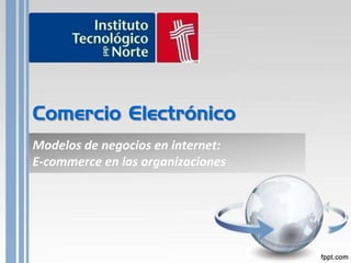 Comercio Electrónico Modelos de negocios en internet:  E-commerce en las organizaciones 