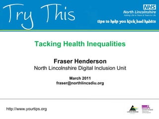 Tacking Health Inequalities Fraser Henderson North Lincolnshire Digital Inclusion Unit March 2011 [email_address] http://www.yourtips.org 