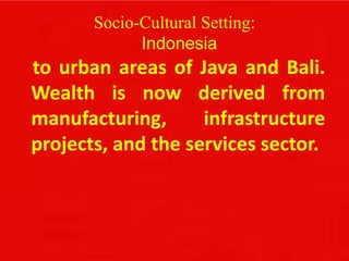 Socio-Cultural Setting:
Indonesia
to urban areas of Java and Bali.
Wealth is now derived from
manufacturing, infrastructure
projects, and the services sector.
 
