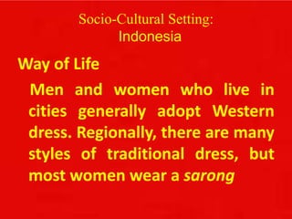 Socio-Cultural Setting:
Indonesia
Way of Life
Men and women who live in
cities generally adopt Western
dress. Regionally, there are many
styles of traditional dress, but
most women wear a sarong
 