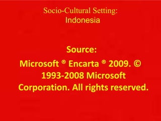 Socio-Cultural Setting:
Indonesia
Source:
Microsoft ® Encarta ® 2009. ©
1993-2008 Microsoft
Corporation. All rights reserved.
 