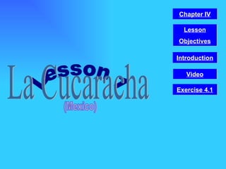 Lesson 1 La Cucaracha (Mexico) Video Chapter IV Introduction Lesson Objectives Exercise 4.1 
