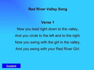 Red River Valley Song Verse 1 Now you lead right down to the valley, And you circle to the left and to the right. Now you swing with the girl in the valley, And you swing with your Red River Girl. Content 