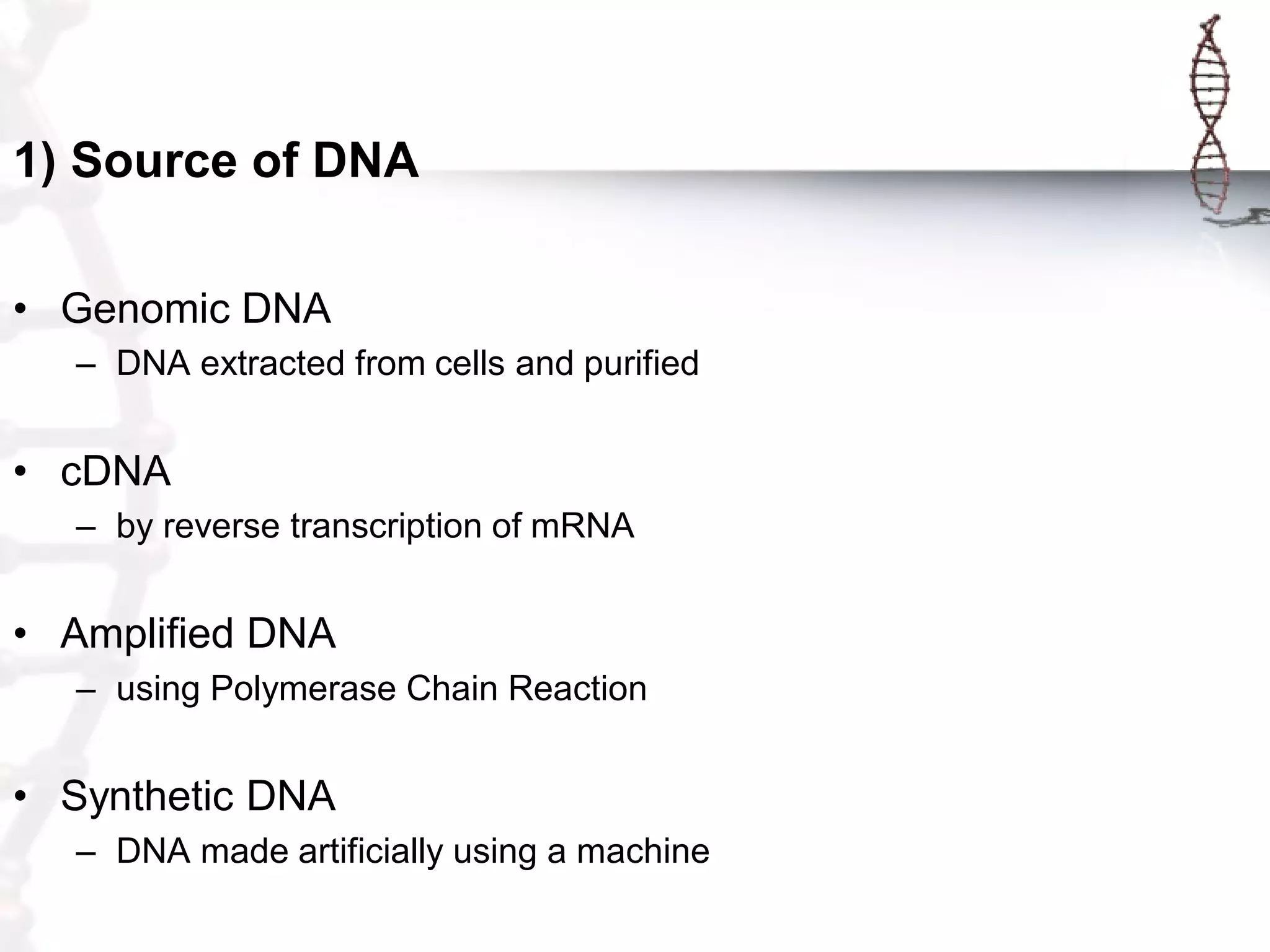 1) Source of DNA
• Genomic DNA
– DNA extracted from cells and purified

• cDNA
– by reverse transcription of mRNA

• Amplified DNA
– using Polymerase Chain Reaction

• Synthetic DNA
– DNA made artificially using a machine

 
