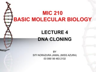 MIC 210
BASIC MOLECULAR BIOLOGY
LECTURE 4
DNA CLONING
BY
SITI NORAZURA JAMAL (MISS AZURA)
03 006/ 06 483 2132

 