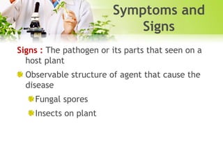 Symptoms and
Signs
Signs : The pathogen or its parts that seen on a
host plant
Observable structure of agent that cause the
disease
Fungal spores
Insects on plant

 