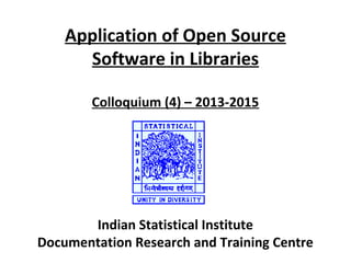 Application of Open Source
Software in Libraries
Colloquium (4) – 2013-2015
Indian Statistical Institute
Documentation Research and Training Centre
 