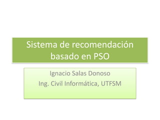 Sistema de recomendación
      basado en PSO
      Ignacio Salas Donoso
  Ing. Civil Informática, UTFSM
 