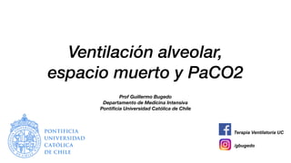 Ventilación alveolar,
espacio muerto y PaCO2
Prof Guillermo Bugedo
Departamento de Medicina Intensiva
Pontificia Universidad Católica de Chile
/gbugedo
Terapia Ventilatoria UC
 
