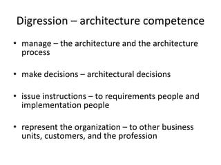 Digression – architecture competence
• manage – the architecture and the architecture
process
• make decisions – architectural decisions
• issue instructions – to requirements people and
implementation people
• represent the organization – to other business
units, customers, and the profession
 