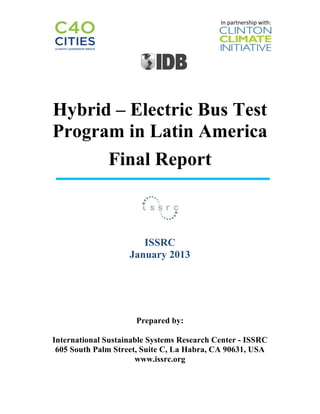 In	
  partnership	
  with:	
  
	
  
	
  
Hybrid – Electric Bus Test
Program in Latin America
Final Report
ISSRC
January 2013
Prepared by:
International Sustainable Systems Research Center - ISSRC
605 South Palm Street, Suite C, La Habra, CA 90631, USA
www.issrc.org
 