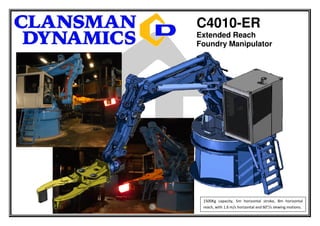 C4010-ER
Extended Reach
Foundry Manipulator




 1500Kg capacity, 5m horizontal stroke, 8m horizontal
 reach, with 1.6 m/s horizontal and 60°/s slewing motions.
 