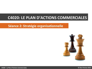 © Alex Panican 2013C4020 - Le Plan d’Actions Commerciales
C4020: LE PLAN D’ACTIONS COMMERCIALES
Séance 2: Stratégie organisationnelle
 