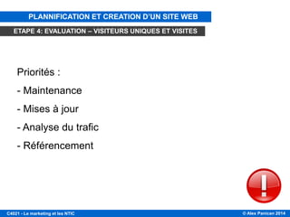 © Alex Panican 2014C4021 - Le marketing et les NTIC
ÉTAPE 4: ÉVALUATION ET ÉVOLUTION
Priorités :
- Maintenance
- Mises à jour
- Analyse du trafic
- Référencement
PLANNIFICATION ET CREATION D’UN SITE WEB
ETAPE 4: EVALUATION – VISITEURS UNIQUES ET VISITES
 
