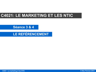 © Alex Panican 2014C4021 - Le marketing et les NTIC
Module C4021
C4021: LE MARKETING ET LES NTIC
Séance 3 & 4
LE REFÉRENCEMENT
 