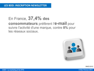 © Alex Panican 2014C4021 - Le marketing et les NTIC
LES BDD: INSCRIPTION NEWSLETTER
En France, 37,4% des
consommateurs préfèrent l’e-mail pour
suivre l'activité d'une marque, contre 8% pour
les réseaux sociaux.
SNCD 2012
 