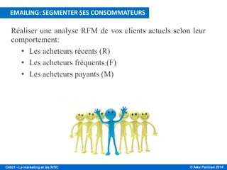 © Alex Panican 2014C4021 - Le marketing et les NTIC
Réaliser une analyse RFM de vos clients actuels selon leur
comportement:
• Les acheteurs récents (R)
• Les acheteurs fréquents (F)
• Les acheteurs payants (M)
EMAILING: SEGMENTER SES CONSOMMATEURS
 