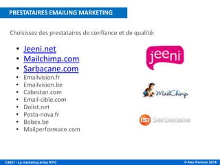 © Alex Panican 2014C4021 - Le marketing et les NTIC
Choisissez des prestataires de confiance et de qualité:
• Jeeni.net
• Mailchimp.com
• Sarbacane.com
• Emailvision.fr
• Emailvision.be
• Cabestan.com
• Email-cible.com
• Dolist.net
• Posta-nova.fr
• Bobex.be
• Mailperformace.com
PRESTATAIRES EMAILING MARKETING
 