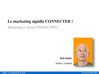 © Vincent Huwer 2016C4021 - Le marketing et les NTIC
« MARKET » « ING »
Le Marketing est l'art de trouver, de développer,
et de profiter des opportunités de marché.
Philip Kotler
Le marketing n’est pas un département, c’est
l’histoire avec laquelle on crée une
différence pour le consommateur.
Bernadette Jiwa
 