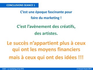 © Vincent Huwer 2016C4021 - Le marketing et les NTIC
TENDANCES MARKETING POUR 2016
1. La transparence au service du
marketing
2. Le contenu demeure roi
3. Le marketing est social (people buy from people)
4. Objets connectés & Big data
5. Importance du mobile : Mobile first
!
 