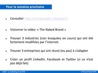 © Vincent Huwer 2016C4021 - Le marketing et les NTIC
C’est une époque fascinante pour
faire du marketing !
C’est l’avènement des créatifs,
des artistes.
Le succès n’appartient plus à ceux
qui ont les moyens financiers
mais à ceux qui ont des idées !!!
CONCLUSIONS SEANCE 1
 