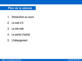 © Vincent Huwer 2016C4021 - Le marketing et les NTIC
Retour sur la séance 1
 Trouver 3 industries (non évoquées en cours) qui ont été fortement modifiées par
l’internet.
Edition, hôtellerie, vente de produits culturels, l’information,
communication, distribution film et musique, photographie,
VPC
 Trouver 3 entreprises qui ont réussi (ou pas) à s’adapter
Échecs : Kodak, Encarta, Virgin Megastore,
Réussites : Apple, Allociné, Lego, Sega
 