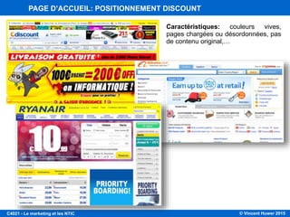 © Vincent Huwer 2016C4021 - Le marketing et les NTIC
Caractéristiques: couleurs vives,
pages chargées ou désordonnées, pas
de contenu original,…
PAGE D’ACCUEIL: POSITIONNEMENT DISCOUNT
 