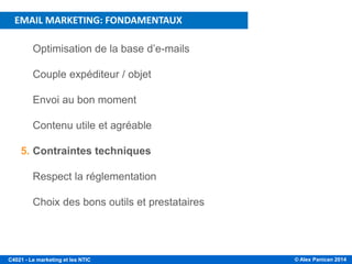 © Alex Panican 2014C4021 - Le marketing et les NTIC
1. Optimisation de la base d’e-mails
2. Couple expéditeur / objet
3. Envoi au bon moment
4. Contenu utile et agréable
5. Contraintes techniques
6. Respect la réglementation
7. Choix des bons outils et prestataires
EMAIL MARKETING: FONDAMENTAUX
 