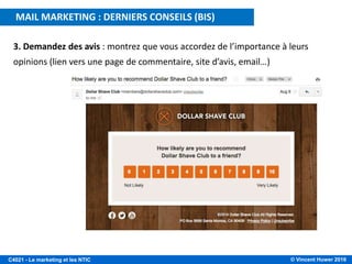 © Vincent Huwer 2016C4021 - Le marketing et les NTIC
MAIL MARKETING : DERNIERS CONSEILS (BIS)
3. Demandez des avis : montrez que vous accordez de l’importance à leurs
opinions (lien vers une page de commentaire, site d’avis, email…)
 