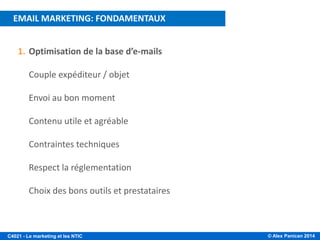 © Alex Panican 2014C4021 - Le marketing et les NTIC
1. Optimisation de la base d’e-mails
2. Couple expéditeur / objet
3. Envoi au bon moment
4. Contenu utile et agréable
5. Contraintes techniques
6. Respect la réglementation
7. Choix des bons outils et prestataires
EMAIL MARKETING: FONDAMENTAUX
 