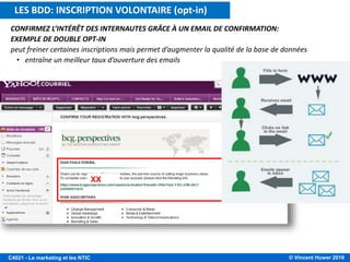 © Vincent Huwer 2016C4021 - Le marketing et les NTIC
CONFIRMEZ L’INTÉRÊT DES INTERNAUTES GRÂCE À UN EMAIL DE CONFIRMATION:
EXEMPLE DE DOUBLE OPT-IN
peut freiner certaines inscriptions mais permet d’augmenter la qualité de la base de données
• entraîne un meilleur taux d’ouverture des emails
XX
LES BDD: INSCRIPTION VOLONTAIRE (opt-in)
 